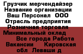 Грузчик-мерчендайзер › Название организации ­ Ваш Персонал, ООО › Отрасль предприятия ­ Розничная торговля › Минимальный оклад ­ 12 000 - Все города Работа » Вакансии   . Кировская обл.,Леваши д.